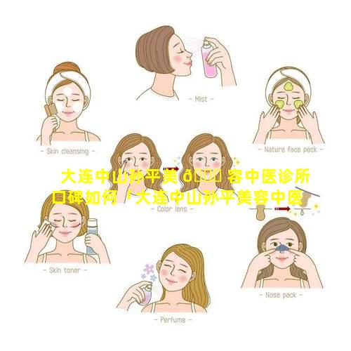 大连中山孙平美 🐋 容中医诊所口碑如何「大连中山孙平美容中医诊所口碑如何样 🌵 」